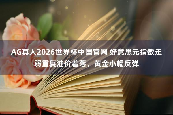 AG真人2026世界杯中国官网 好意思元指数走弱重复油价着落，黄金小幅反弹