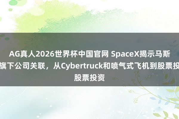 AG真人2026世界杯中国官网 SpaceX揭示马斯克旗下公司关联，从Cybertruck和喷气式飞机到股票投资
