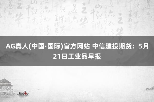 AG真人(中国·国际)官方网站 中信建投期货:5月21日工业品早报