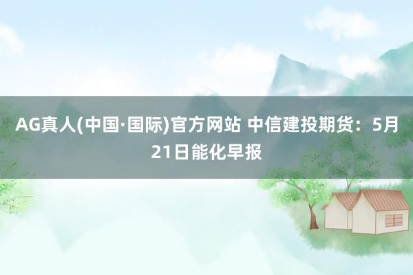 AG真人(中国·国际)官方网站 中信建投期货:5月21日能化早报