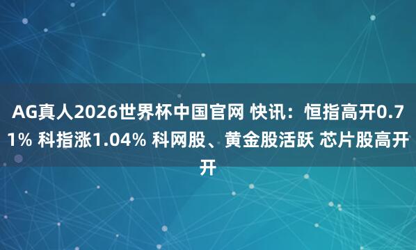 AG真人2026世界杯中国官网 快讯:恒指高开0.71% 科指涨1.04% 科网股、黄金股活跃 芯片股高开