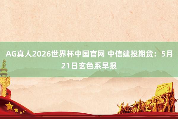 AG真人2026世界杯中国官网 中信建投期货:5月21日玄色系早报