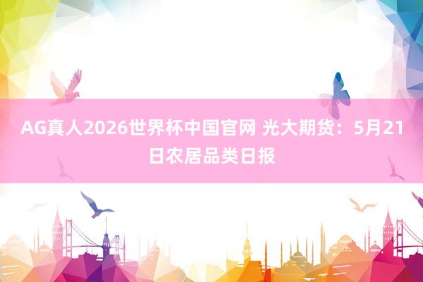 AG真人2026世界杯中国官网 光大期货:5月21日农居品类日报