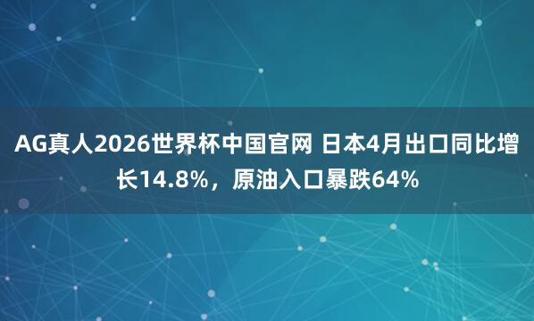 AG真人2026世界杯中国官网 日本4月出口同比增长14.8%,原油入口暴跌64%