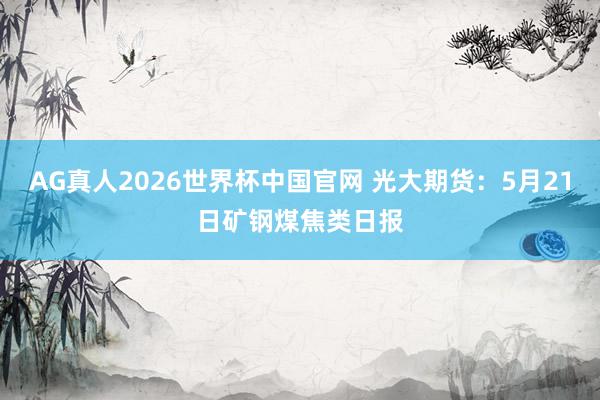 AG真人2026世界杯中国官网 光大期货:5月21日矿钢煤焦类日报