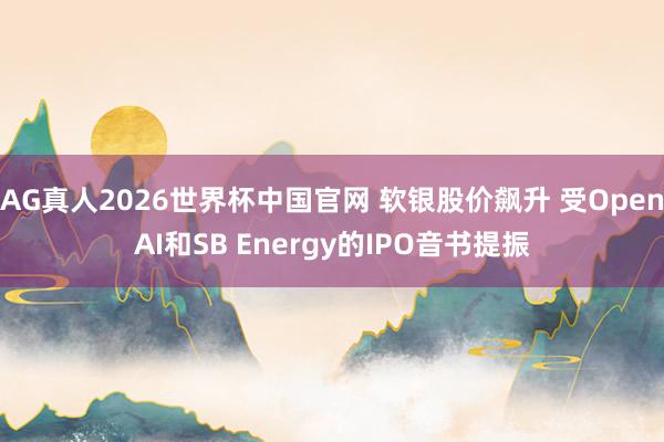AG真人2026世界杯中国官网 软银股价飙升 受OpenAI和SB Energy的IPO音书提振
