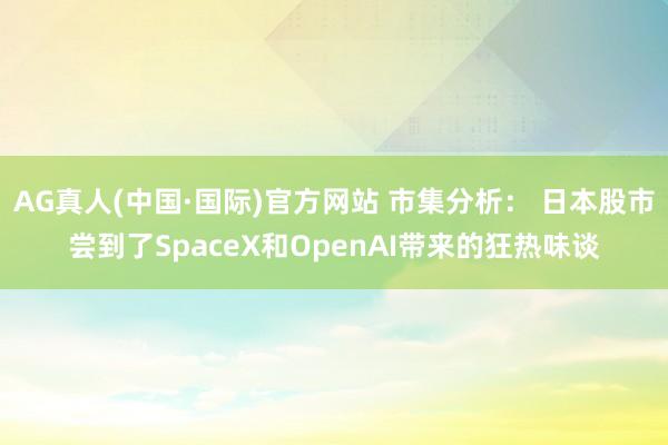 AG真人(中国·国际)官方网站 市集分析: 日本股市尝到了SpaceX和OpenAI带来的狂热味谈