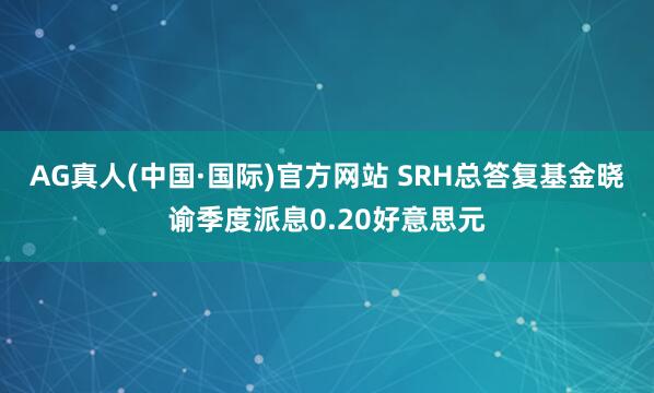 AG真人(中国·国际)官方网站 SRH总答复基金晓谕季度派息0.20好意思元
