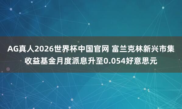 AG真人2026世界杯中国官网 富兰克林新兴市集收益基金月度派息升至0.054好意思元