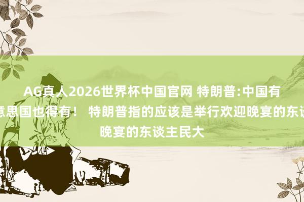 AG真人2026世界杯中国官网 特朗普:中国有的,好意思国也得有! 特朗普指的应该是举行欢迎晚宴的东谈主民大