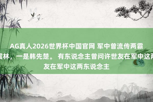 AG真人2026世界杯中国官网 军中曾流传两霸，一是谭震林，一是韩先楚。 有东说念主曾问许世友在军中这两东说念主