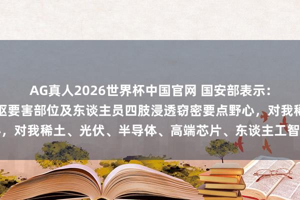AG真人2026世界杯中国官网 国安部表示：境外间谍将我党政军中枢要害部位及东谈主员四肢浸透窃密要点野心，对我稀土、光伏、半导体、高端芯片、东谈主工智能等限度实行窃密