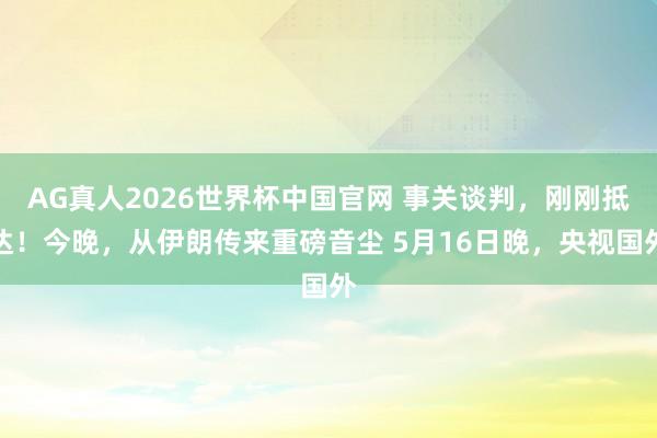 AG真人2026世界杯中国官网 事关谈判，刚刚抵达！今晚，从伊朗传来重磅音尘 5月16日晚，央视国外