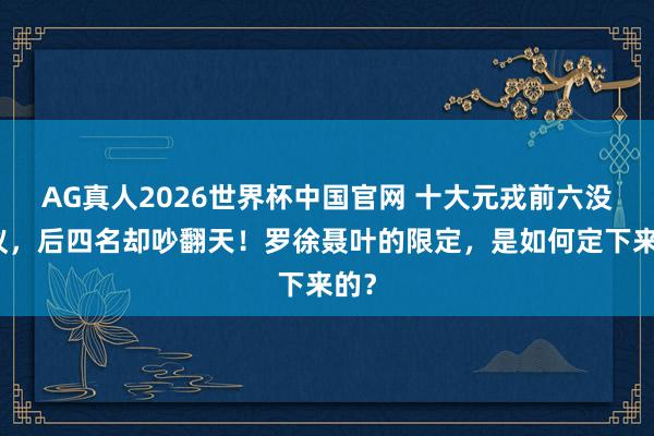 AG真人2026世界杯中国官网 十大元戎前六没争议，后四名却吵翻天！罗徐聂叶的限定，是如何定下来的？
