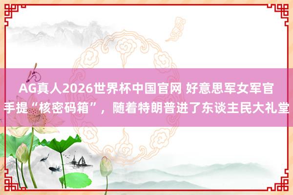 AG真人2026世界杯中国官网 好意思军女军官手提“核密码箱”,随着特朗普进了东谈主民大礼堂