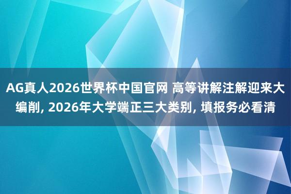 AG真人2026世界杯中国官网 高等讲解注解迎来大编削, 2026年大学端正三大类别, 填报务必看清