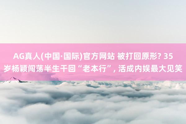 AG真人(中国·国际)官方网站 被打回原形? 35岁杨颖闯荡半生干回“老本行”, 活成内娱最大见笑