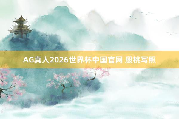 AG真人2026世界杯中国官网 殷桃写照