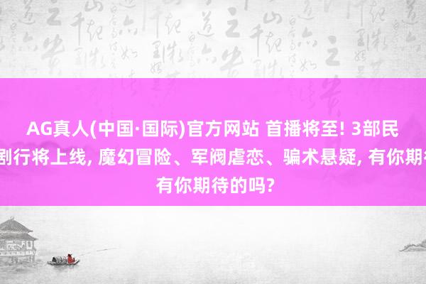 AG真人(中国·国际)官方网站 首播将至! 3部民国题材剧行将上线, 魔幻冒险、军阀虐恋、骗术悬疑, 有你期待的吗?