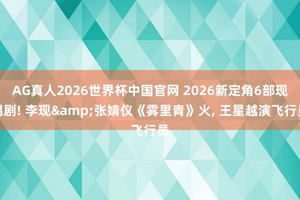 AG真人2026世界杯中国官网 2026新定角6部现偶剧! 李现&张婧仪《雾里青》火, 王星越演飞行员