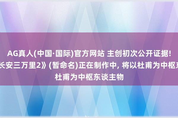 AG真人(中国·国际)官方网站 主创初次公开证据! 电影《长安三万里2》(暂命名)正在制作中, 将以杜甫为中枢东谈主物