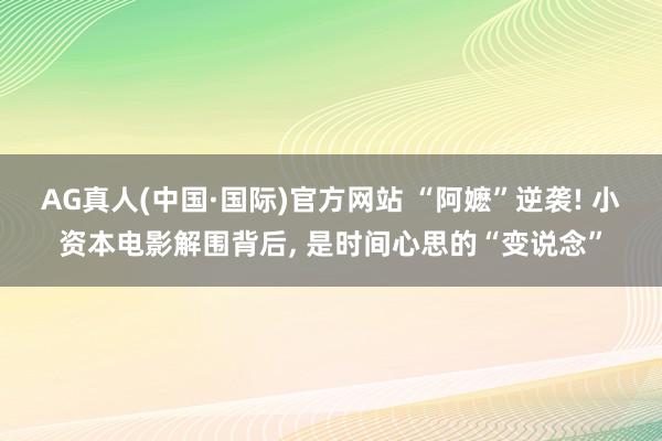 AG真人(中国·国际)官方网站 “阿嬷”逆袭! 小资本电影解围背后， 是时间心思的“变说念”
