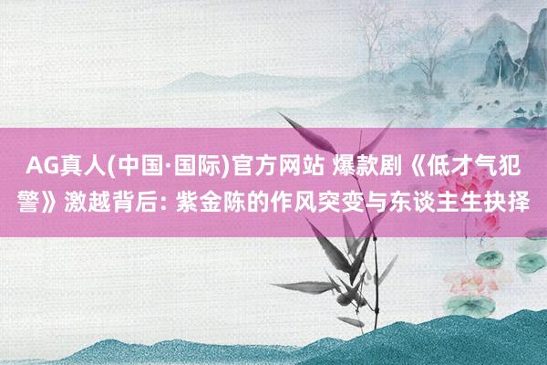 AG真人(中国·国际)官方网站 爆款剧《低才气犯警》激越背后: 紫金陈的作风突变与东谈主生抉择