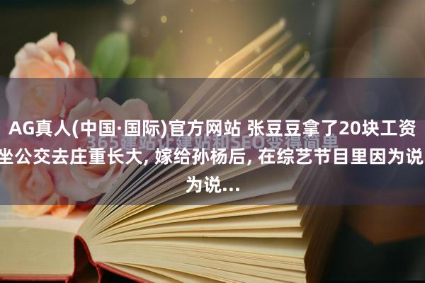 AG真人(中国·国际)官方网站 张豆豆拿了20块工资, 坐公交去庄重长大, 嫁给孙杨后, 在综艺节目里因为说...