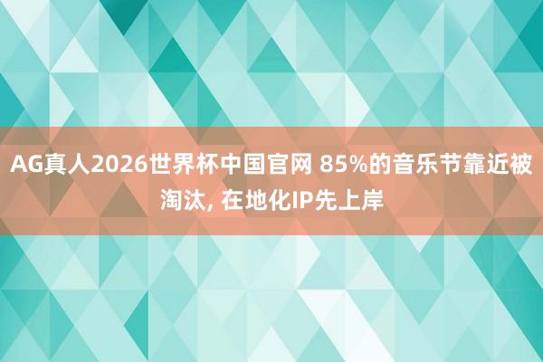 AG真人2026世界杯中国官网 85%的音乐节靠近被淘汰, 在地化IP先上岸