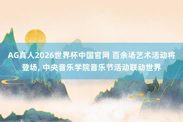 AG真人2026世界杯中国官网 百余场艺术活动将登场, 中央音乐学院音乐节活动联动世界