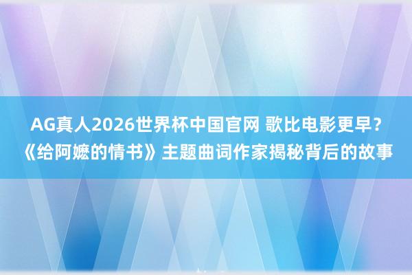 AG真人2026世界杯中国官网 歌比电影更早？《给阿嬷的情书》主题曲词作家揭秘背后的故事