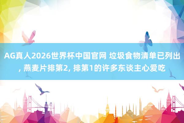 AG真人2026世界杯中国官网 垃圾食物清单已列出, 燕麦片排第2, 排第1的许多东谈主心爱吃
