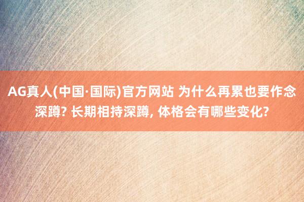 AG真人(中国·国际)官方网站 为什么再累也要作念深蹲? 长期相持深蹲, 体格会有哪些变化?