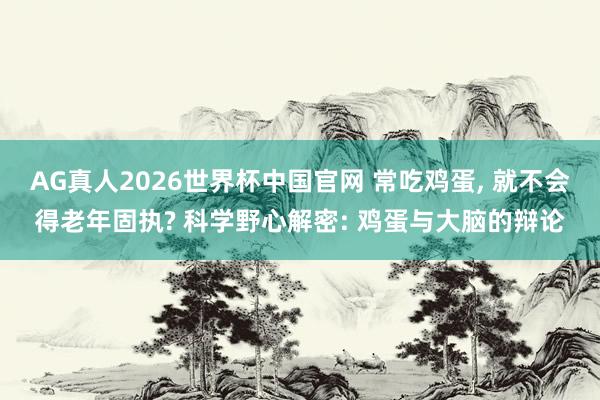 AG真人2026世界杯中国官网 常吃鸡蛋， 就不会得老年固执? 科学野心解密: 鸡蛋与大脑的辩论