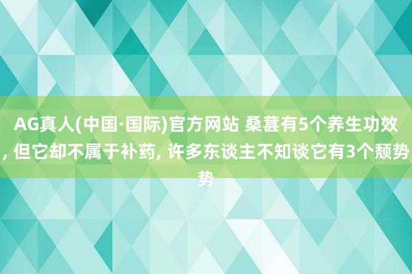 AG真人(中国·国际)官方网站 桑葚有5个养生功效， 但它却不属于补药， 许多东谈主不知谈它有3个颓势