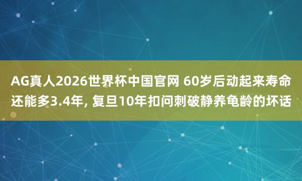 AG真人2026世界杯中国官网 60岁后动起来寿命还能多3.4年， 复旦10年扣问刺破静养龟龄的坏话