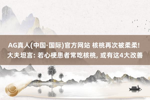AG真人(中国·国际)官方网站 核桃再次被柔柔! 大夫坦言: 若心梗患者常吃核桃, 或有这4大改善