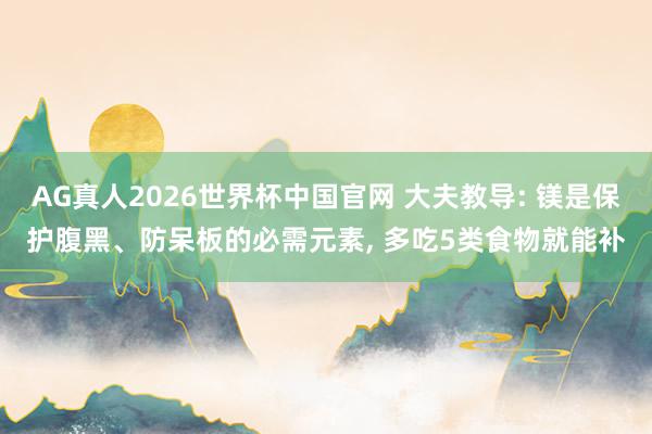 AG真人2026世界杯中国官网 大夫教导: 镁是保护腹黑、防呆板的必需元素, 多吃5类食物就能补