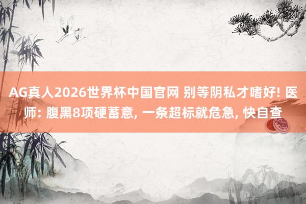 AG真人2026世界杯中国官网 别等阴私才嗜好! 医师: 腹黑8项硬蓄意， 一条超标就危急， 快自查