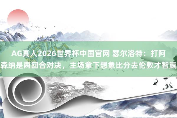 AG真人2026世界杯中国官网 瑟尔洛特:打阿森纳是两回合对决,主场拿下想象比分去伦敦才智赢
