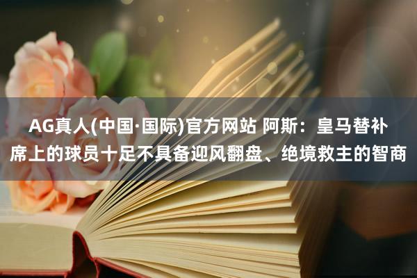 AG真人(中国·国际)官方网站 阿斯:皇马替补席上的球员十足不具备迎风翻盘、绝境救主的智商
