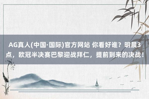 AG真人(中国·国际)官方网站 你看好谁?明晨3点,欧冠半决赛巴黎迎战拜仁,提前到来的决战!