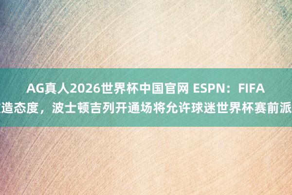 AG真人2026世界杯中国官网 ESPN:FIFA改造态度,波士顿吉列开通场将允许球迷世界杯赛前派对