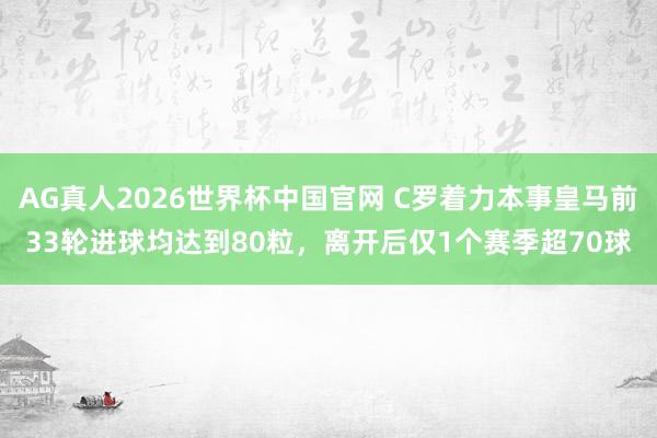 AG真人2026世界杯中国官网 C罗着力本事皇马前33轮进球均达到80粒,离开后仅1个赛季超70球