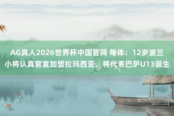 AG真人2026世界杯中国官网 每体:12岁波兰小将认真官宣加盟拉玛西亚,将代表巴萨U13诞生