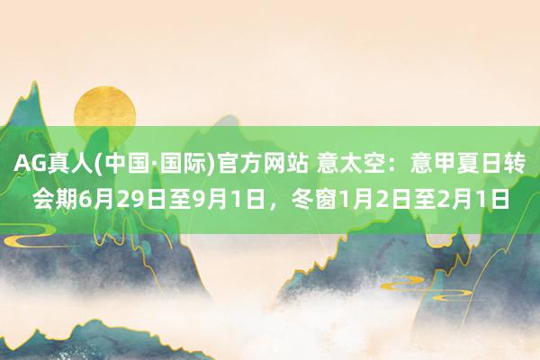 AG真人(中国·国际)官方网站 意太空：意甲夏日转会期6月29日至9月1日，冬窗1月2日至2月1日