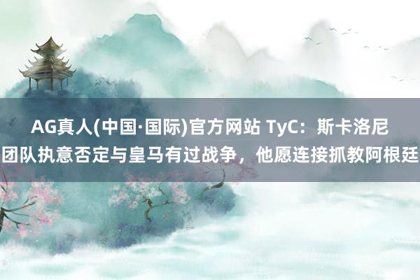 AG真人(中国·国际)官方网站 TyC:斯卡洛尼团队执意否定与皇马有过战争,他愿连接抓教阿根廷