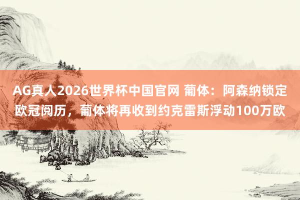 AG真人2026世界杯中国官网 葡体：阿森纳锁定欧冠阅历，葡体将再收到约克雷斯浮动100万欧