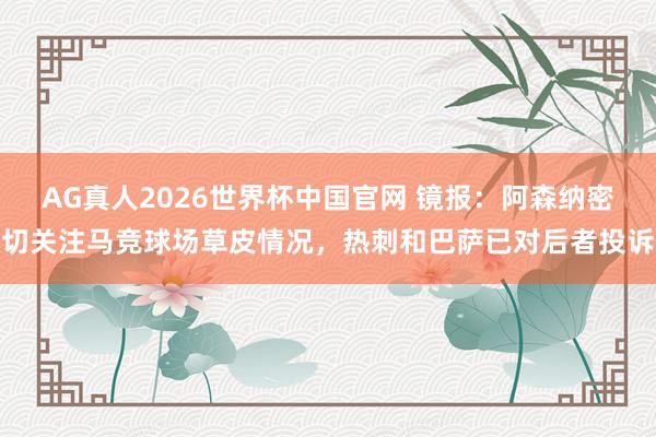 AG真人2026世界杯中国官网 镜报:阿森纳密切关注马竞球场草皮情况,热刺和巴萨已对后者投诉