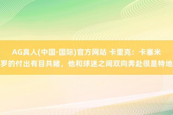 AG真人(中国·国际)官方网站 卡里克:卡塞米罗的付出有目共睹,他和球迷之间双向奔赴很是特地